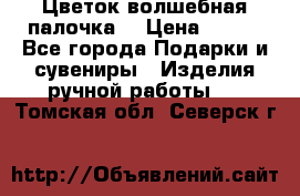  Цветок-волшебная палочка. › Цена ­ 500 - Все города Подарки и сувениры » Изделия ручной работы   . Томская обл.,Северск г.